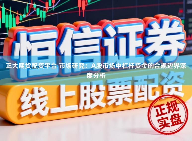 正大期货配资平台 市场研究：A股市场中杠杆资金的合规边界深度分析