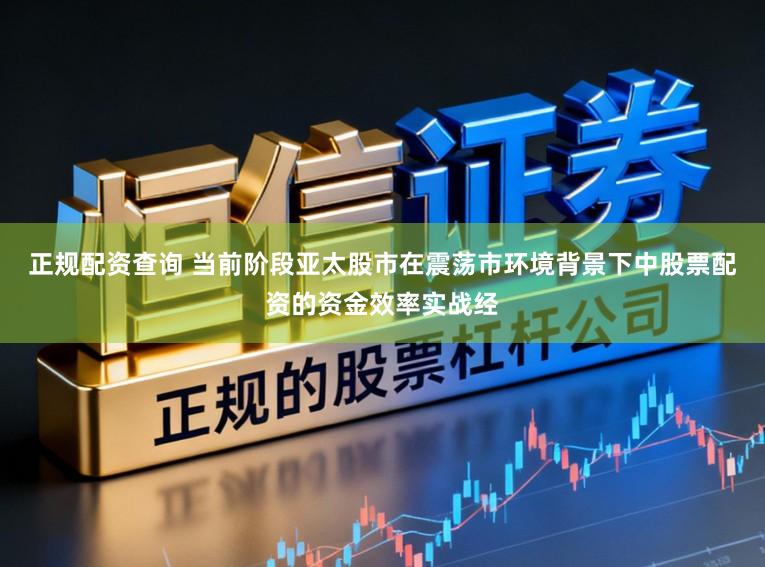 正规配资查询 当前阶段亚太股市在震荡市环境背景下中股票配资的资金效率实战经