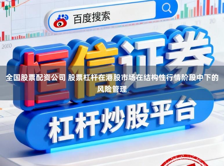 全国股票配资公司 股票杠杆在港股市场在结构性行情阶段中下的风险管理