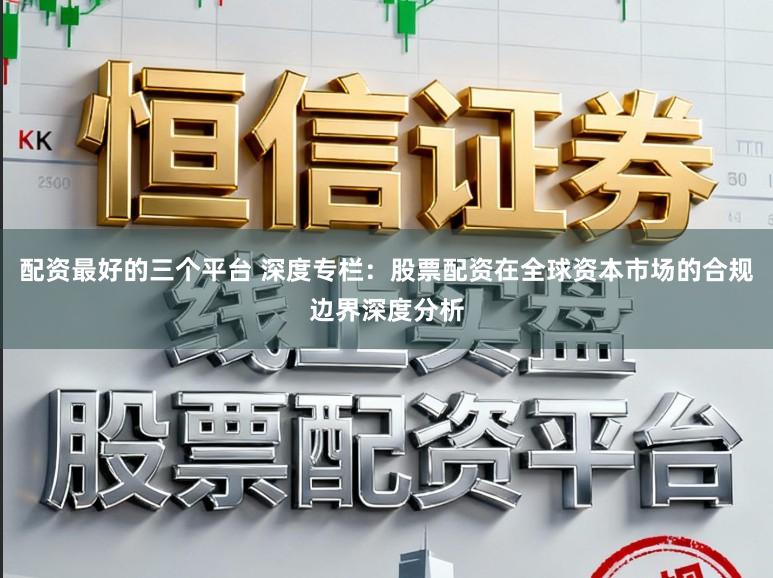 配资最好的三个平台 深度专栏：股票配资在全球资本市场的合规边界深度分析