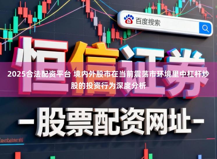 2025合法配资平台 境内外股市在当前震荡市环境里中杠杆炒股的投资行为深度分析