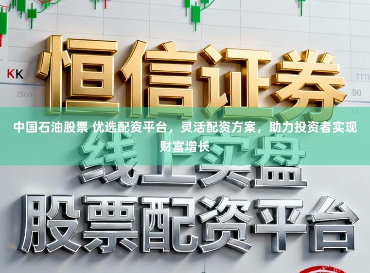 中国石油股票 优选配资平台，灵活配资方案，助力投资者实现财富增长